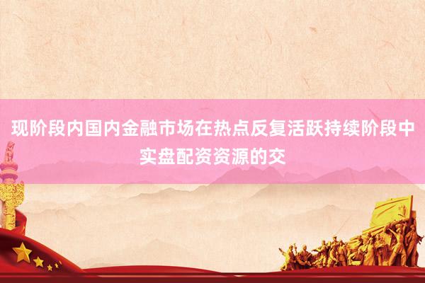 现阶段内国内金融市场在热点反复活跃持续阶段中实盘配资资源的交
