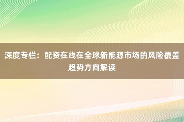 深度专栏：配资在线在全球新能源市场的风险覆盖趋势方向解读