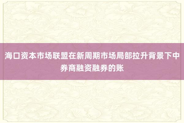 海口资本市场联盟在新周期市场局部拉升背景下中券商融资融券的账