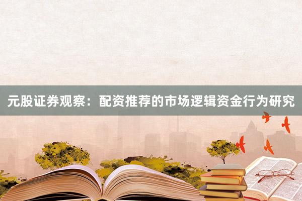 元股证券观察：配资推荐的市场逻辑资金行为研究