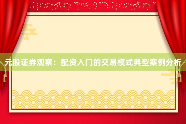 元股证券观察：配资入门的交易模式典型案例分析