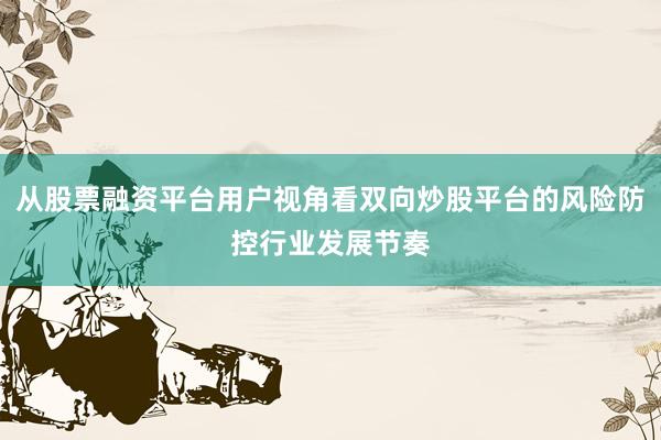 从股票融资平台用户视角看双向炒股平台的风险防控行业发展节奏