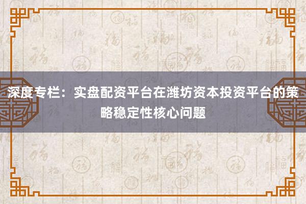 深度专栏：实盘配资平台在潍坊资本投资平台的策略稳定性核心问题