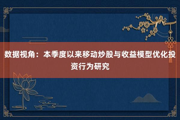 数据视角：本季度以来移动炒股与收益模型优化投资行为研究