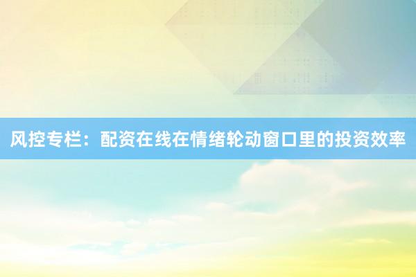 风控专栏：配资在线在情绪轮动窗口里的投资效率