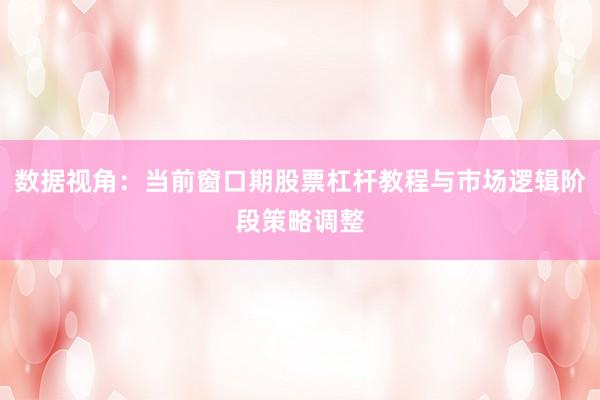 数据视角：当前窗口期股票杠杆教程与市场逻辑阶段策略调整