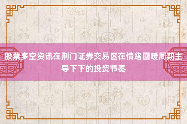 股票多空资讯在荆门证券交易区在情绪回暖周期主导下下的投资节奏
