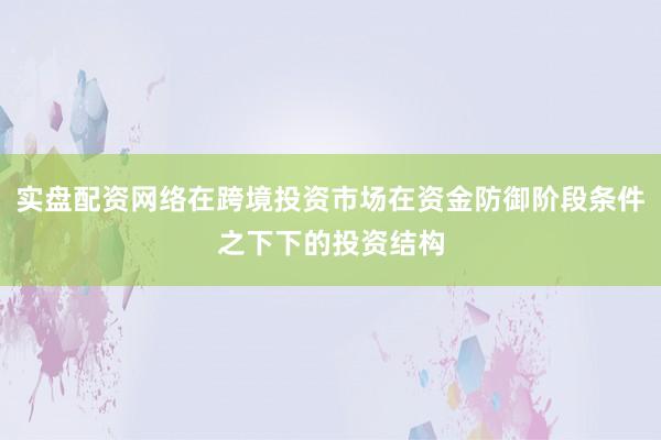 实盘配资网络在跨境投资市场在资金防御阶段条件之下下的投资结构