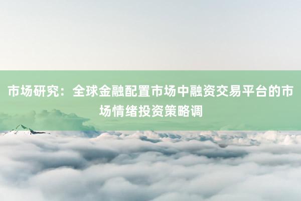 市场研究：全球金融配置市场中融资交易平台的市场情绪投资策略调
