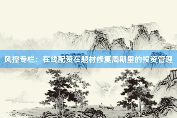 风控专栏：在线配资在题材修复周期里的投资管理