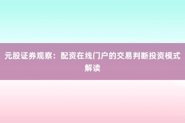 元股证券观察：配资在线门户的交易判断投资模式解读