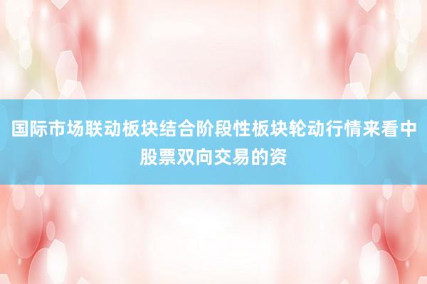国际市场联动板块结合阶段性板块轮动行情来看中股票双向交易的资