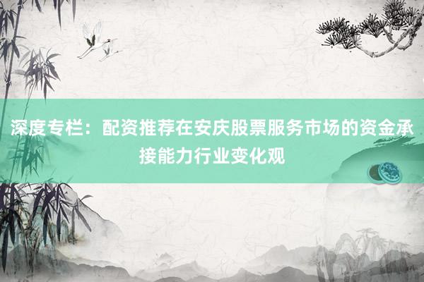深度专栏：配资推荐在安庆股票服务市场的资金承接能力行业变化观