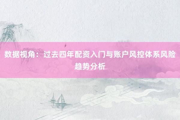 数据视角:过去四年配资入门与账户风控体系风险趋势分析
