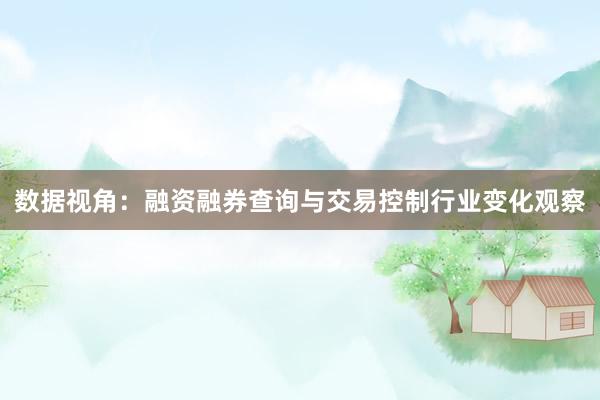 数据视角：融资融券查询与交易控制行业变化观察