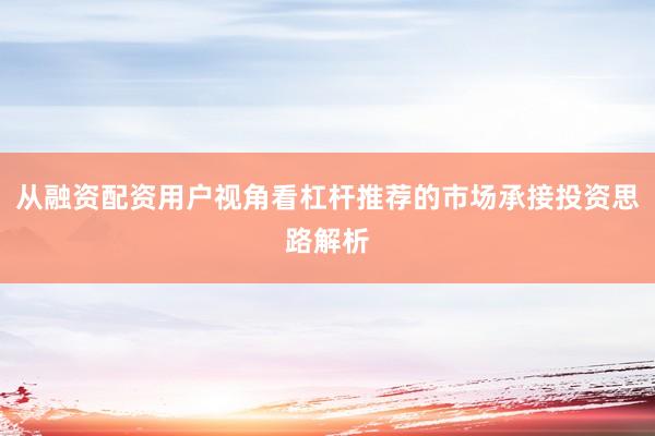 从融资配资用户视角看杠杆推荐的市场承接投资思路解析