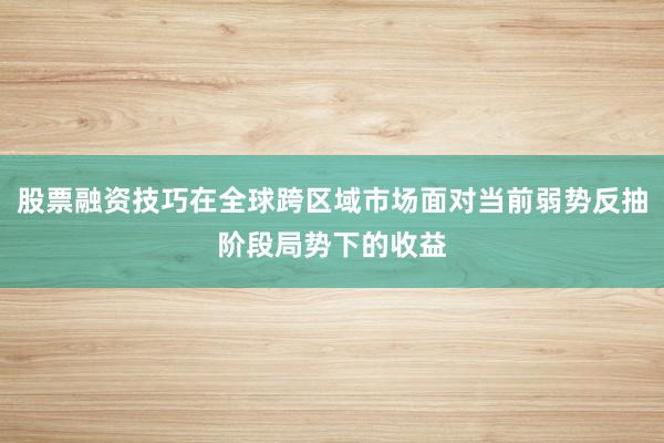 股票融资技巧在全球跨区域市场面对当前弱势反抽阶段局势下的收益