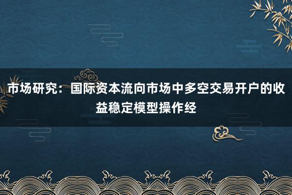 市场研究：国际资本流向市场中多空交易开户的收益稳定模型操作经