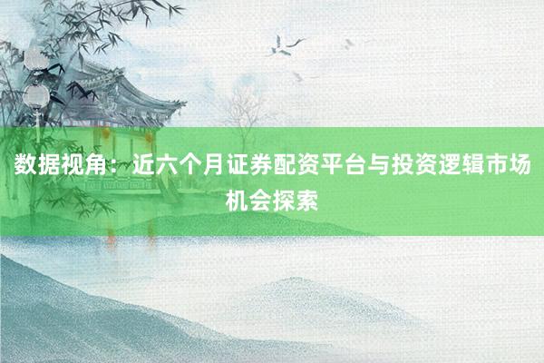 数据视角：近六个月证券配资平台与投资逻辑市场机会探索
