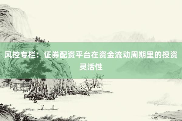 风控专栏：证券配资平台在资金流动周期里的投资灵活性