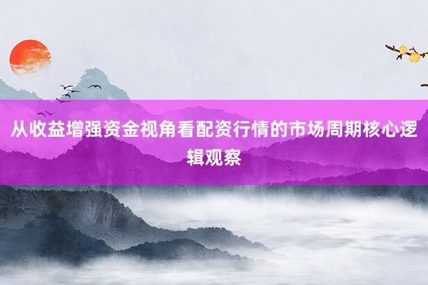 从收益增强资金视角看配资行情的市场周期核心逻辑观察