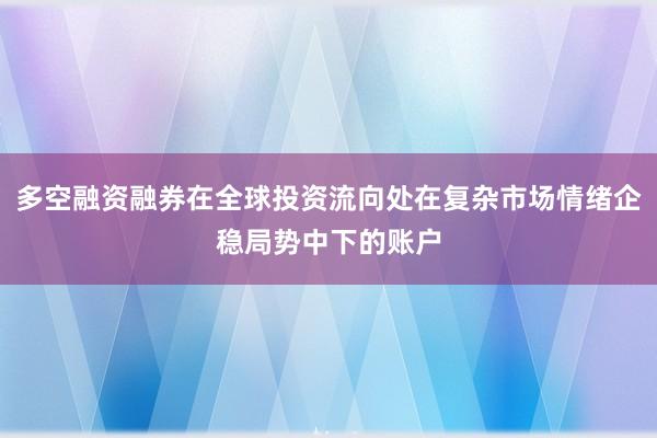 多空融资融券在全球投资流向处在复杂市场情绪企稳局势中下的账户