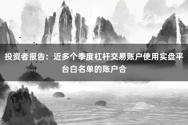 投资者报告：近多个季度杠杆交易账户使用实盘平台白名单的账户合