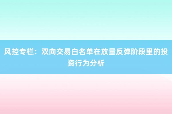 风控专栏：双向交易白名单在放量反弹阶段里的投资行为分析