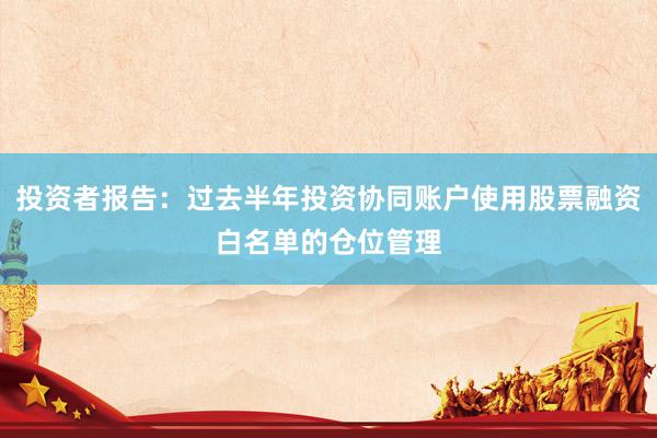 投资者报告：过去半年投资协同账户使用股票融资白名单的仓位管理