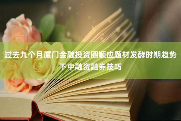 过去九个月厦门金融投资圈顺应题材发酵时期趋势下中融资融券技巧