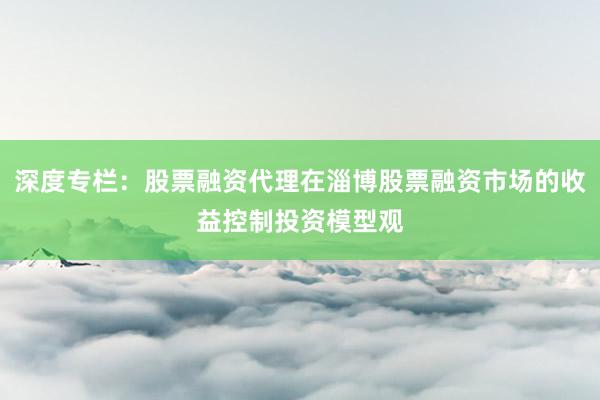 深度专栏：股票融资代理在淄博股票融资市场的收益控制投资模型观