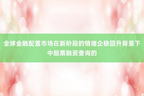 全球金融配置市场在新阶段的情绪企稳回升背景下中股票融资查询的