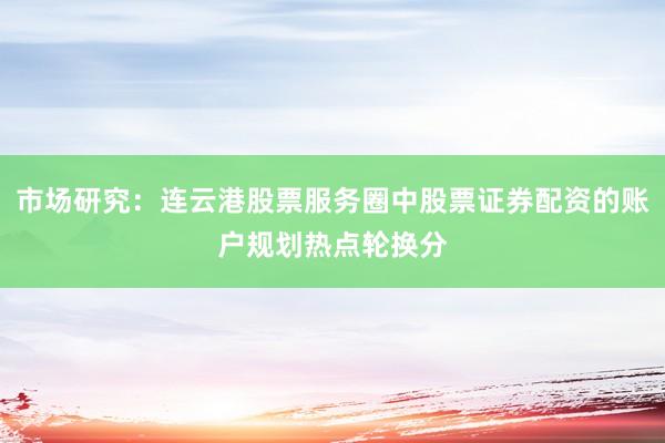 市场研究：连云港股票服务圈中股票证券配资的账户规划热点轮换分