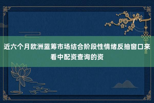 近六个月欧洲蓝筹市场结合阶段性情绪反抽窗口来看中配资查询的资