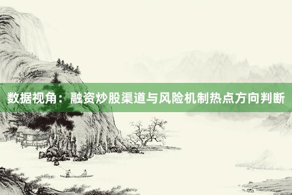 数据视角：融资炒股渠道与风险机制热点方向判断