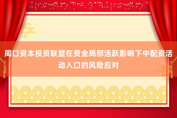 周口资本投资联盟在资金局部活跃影响下中配资活动入口的风险应对