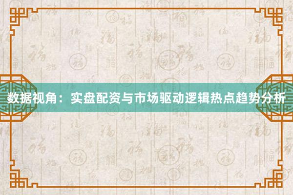 数据视角：实盘配资与市场驱动逻辑热点趋势分析