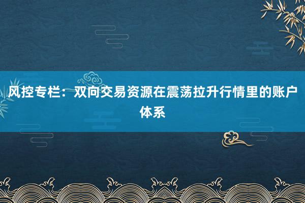 风控专栏：双向交易资源在震荡拉升行情里的账户体系