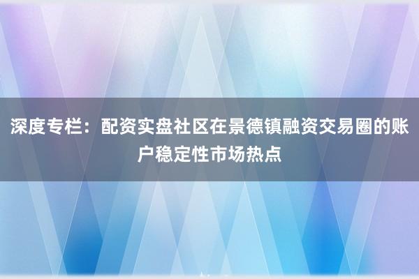 深度专栏：配资实盘社区在景德镇融资交易圈的账户稳定性市场热点