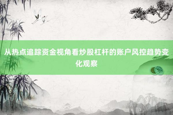 从热点追踪资金视角看炒股杠杆的账户风控趋势变化观察