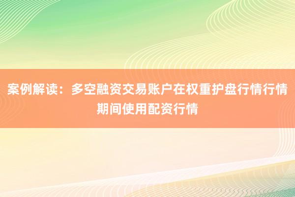 案例解读：多空融资交易账户在权重护盘行情行情期间使用配资行情
