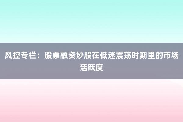 风控专栏：股票融资炒股在低迷震荡时期里的市场活跃度