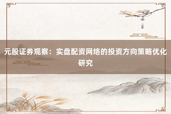 元股证券观察：实盘配资网络的投资方向策略优化研究