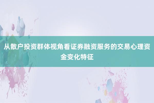 从散户投资群体视角看证券融资服务的交易心理资金变化特征
