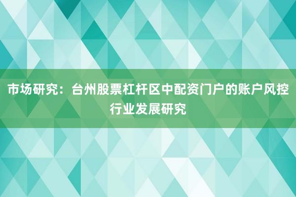 市场研究：台州股票杠杆区中配资门户的账户风控行业发展研究