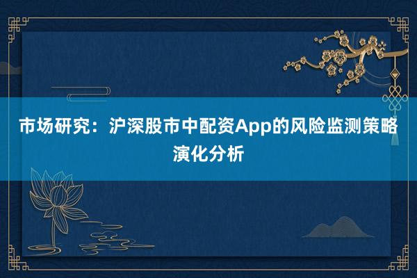 市场研究：沪深股市中配资App的风险监测策略演化分析