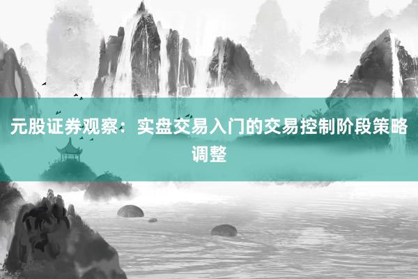 元股证券观察：实盘交易入门的交易控制阶段策略调整