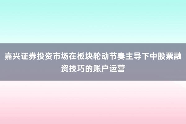 嘉兴证券投资市场在板块轮动节奏主导下中股票融资技巧的账户运营