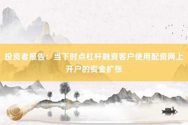 投资者报告：当下时点杠杆融资客户使用配资网上开户的资金扩张