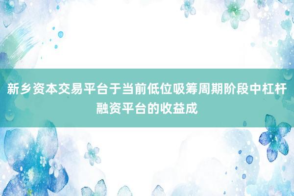 新乡资本交易平台于当前低位吸筹周期阶段中杠杆融资平台的收益成